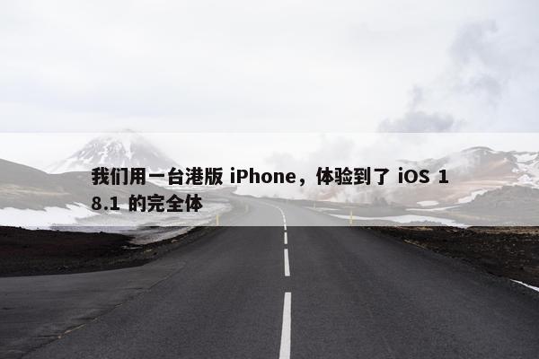 我们用一台港版 iPhone，体验到了 iOS 18.1 的完全体