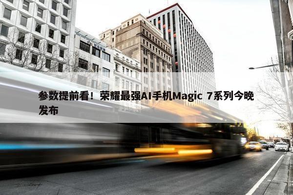 参数提前看！荣耀最强AI手机Magic 7系列今晚发布