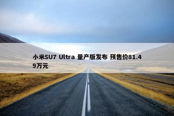 小米SU7 Ultra 量产版发布 预售价81.49万元