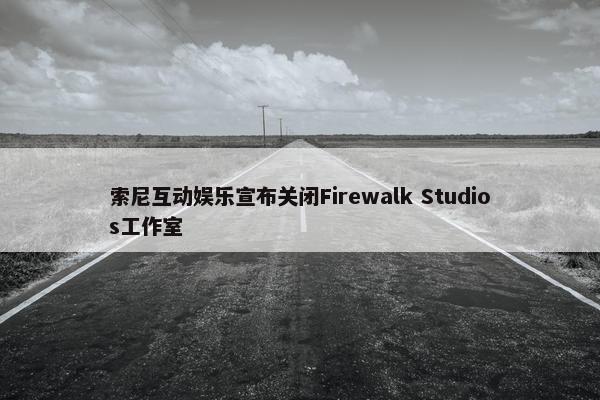 索尼互动娱乐宣布关闭Firewalk Studios工作室