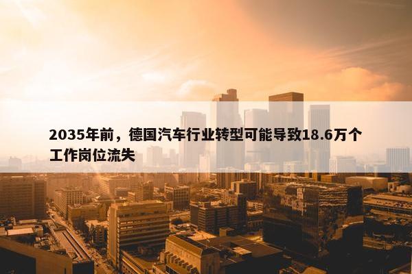 2035年前，德国汽车行业转型可能导致18.6万个工作岗位流失