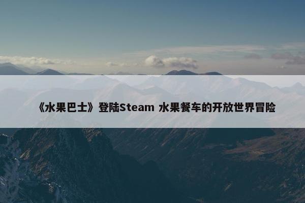 《水果巴士》登陆Steam 水果餐车的开放世界冒险