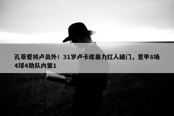 孔蒂爱将卢员外！31岁卢卡库暴力扛人破门，意甲8场4球4助队内第1