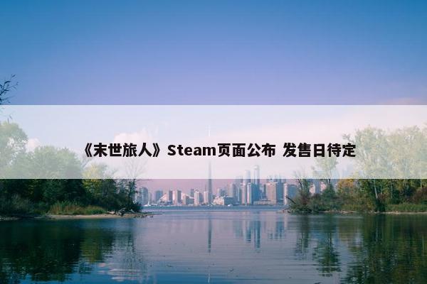 《末世旅人》Steam页面公布 发售日待定