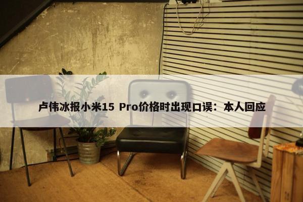 卢伟冰报小米15 Pro价格时出现口误：本人回应