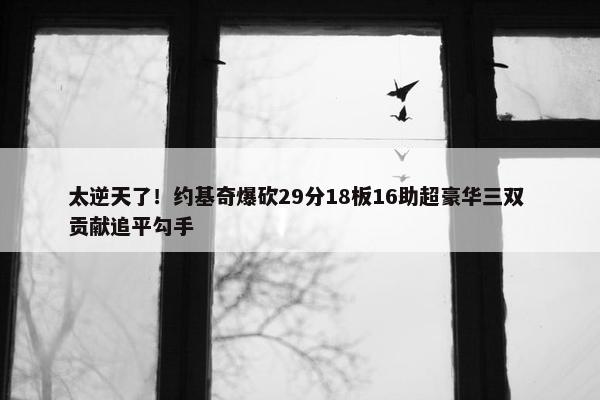 太逆天了！约基奇爆砍29分18板16助超豪华三双 贡献追平勾手