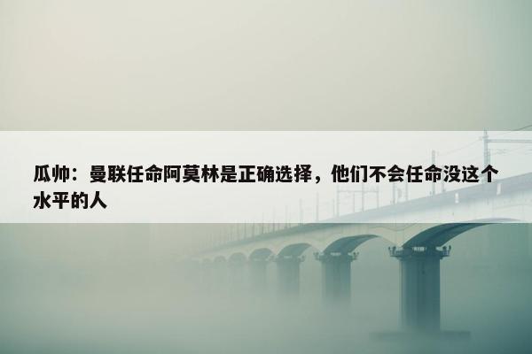 瓜帅：曼联任命阿莫林是正确选择，他们不会任命没这个水平的人