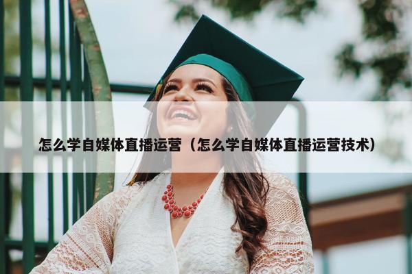 怎么学自媒体直播运营（怎么学自媒体直播运营技术）