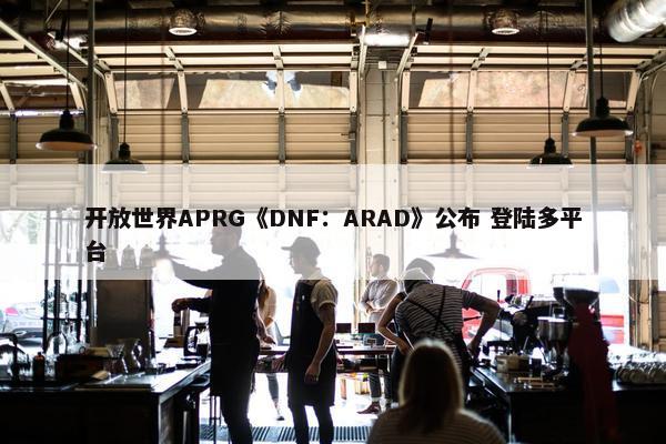 开放世界APRG《DNF：ARAD》公布 登陆多平台