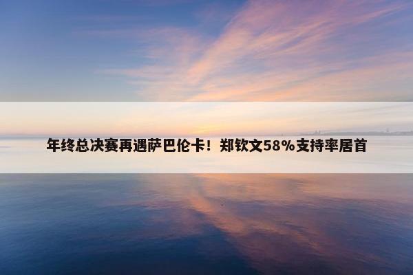 年终总决赛再遇萨巴伦卡！郑钦文58%支持率居首