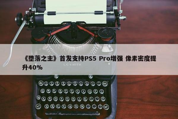 《堕落之主》首发支持PS5 Pro增强 像素密度提升40%