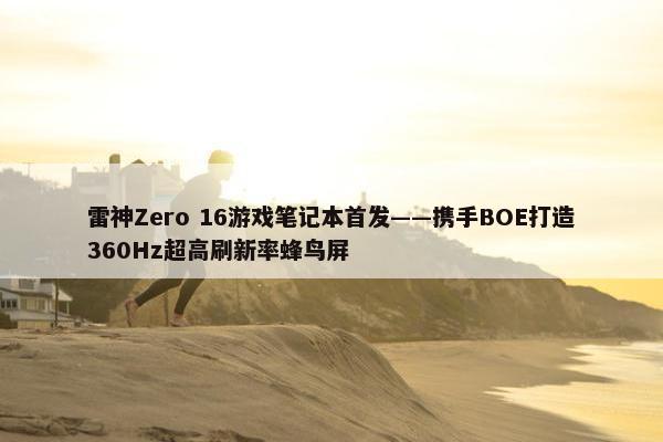 雷神Zero 16游戏笔记本首发——携手BOE打造360Hz超高刷新率蜂鸟屏