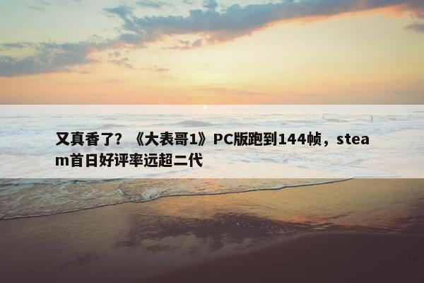 又真香了？《大表哥1》PC版跑到144帧，steam首日好评率远超二代