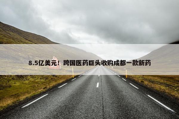 8.5亿美元！跨国医药巨头收购成都一款新药