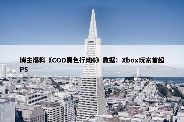 博主爆料《COD黑色行动6》数据：Xbox玩家首超PS