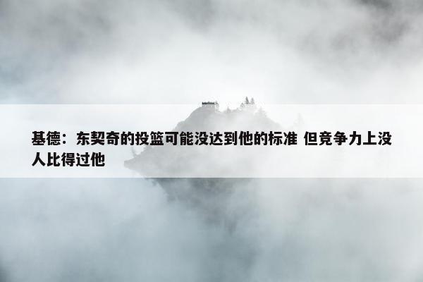 基德：东契奇的投篮可能没达到他的标准 但竞争力上没人比得过他