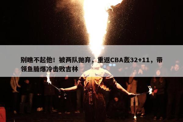 别瞧不起他！被两队抛弃，重返CBA轰32+11，带领鱼腩爆冷击败吉林