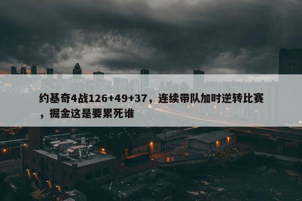 约基奇4战126+49+37，连续带队加时逆转比赛，掘金这是要累死谁