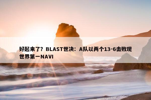 好起来了？BLAST世决：A队以两个13-6击败现世界第一NAVI