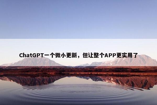 ChatGPT一个微小更新，但让整个APP更实用了