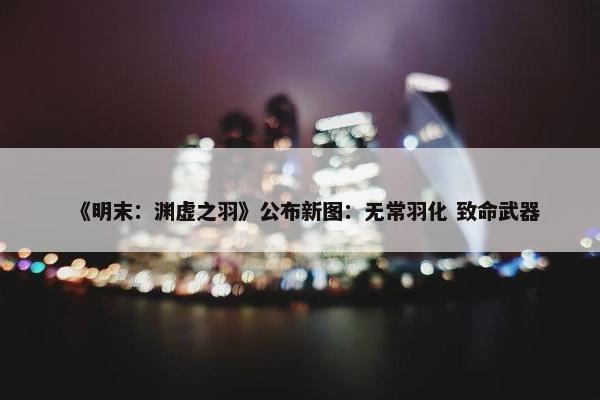 《明末：渊虚之羽》公布新图：无常羽化 致命武器