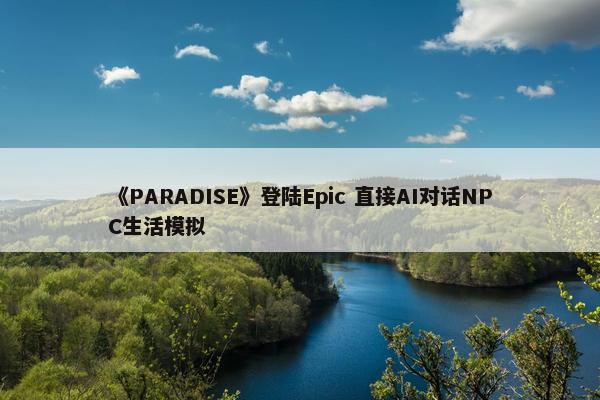 《PARADISE》登陆Epic 直接AI对话NPC生活模拟