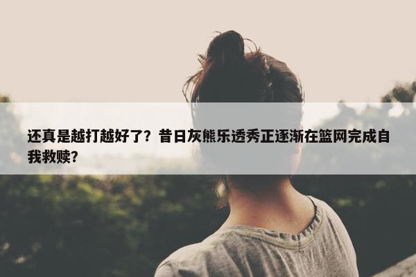 还真是越打越好了？昔日灰熊乐透秀正逐渐在篮网完成自我救赎？