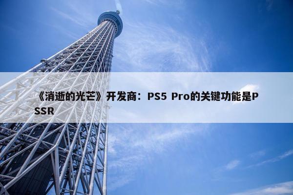 《消逝的光芒》开发商：PS5 Pro的关键功能是PSSR