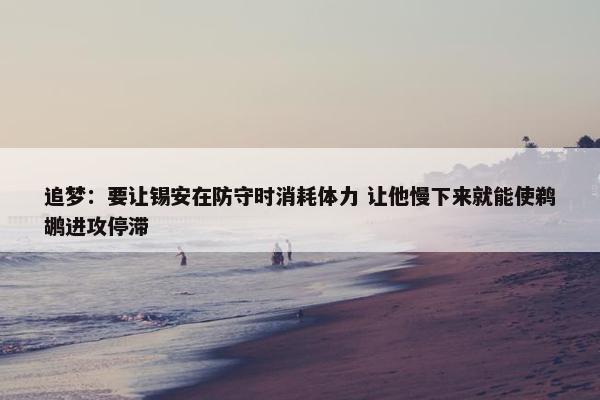 追梦：要让锡安在防守时消耗体力 让他慢下来就能使鹈鹕进攻停滞