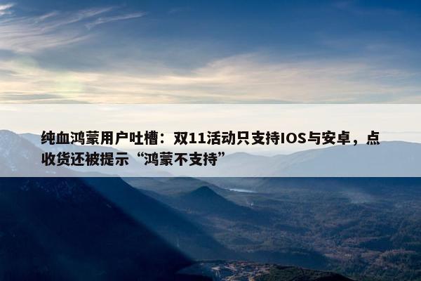 纯血鸿蒙用户吐槽：双11活动只支持IOS与安卓，点收货还被提示“鸿蒙不支持”