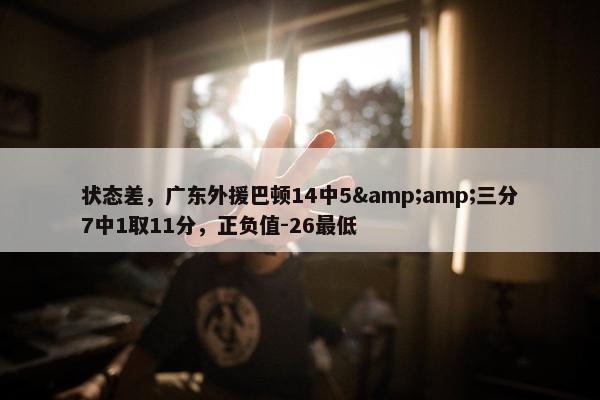 状态差，广东外援巴顿14中5&amp;三分7中1取11分，正负值-26最低