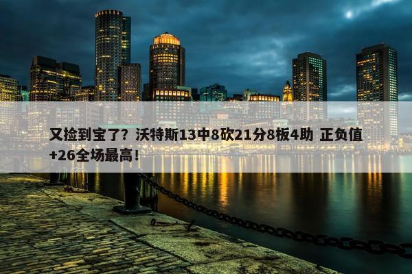 又捡到宝了？沃特斯13中8砍21分8板4助 正负值+26全场最高！