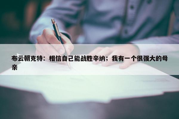 布云朝克特：相信自己能战胜辛纳；我有一个很强大的母亲