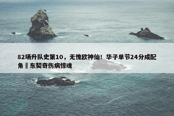 82场升队史第10，无愧欧神仙！华子单节24分成配角 东契奇伤病惊魂