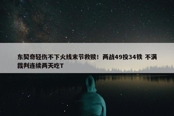 东契奇轻伤不下火线末节救赎！两战49投34铁 不满裁判连续两天吃T