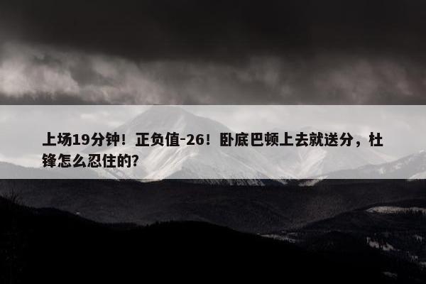 上场19分钟！正负值-26！卧底巴顿上去就送分，杜锋怎么忍住的？