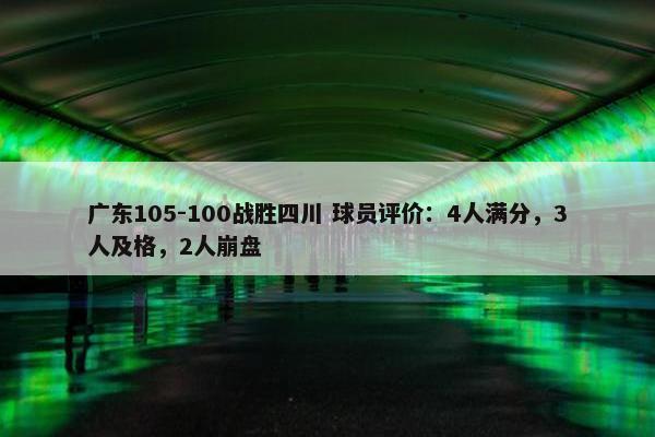 广东105-100战胜四川 球员评价：4人满分，3人及格，2人崩盘