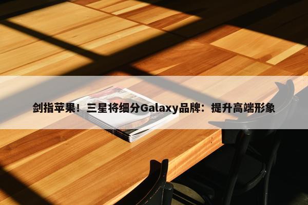 剑指苹果！三星将细分Galaxy品牌：提升高端形象