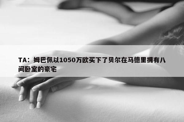 TA：姆巴佩以1050万欧买下了贝尔在马德里拥有八间卧室的豪宅