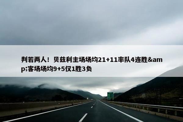 判若两人！贝兹利主场场均21+11率队4连胜&客场场均9+5仅1胜3负