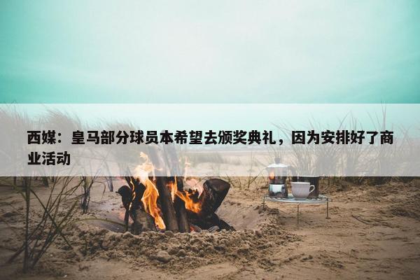 西媒：皇马部分球员本希望去颁奖典礼，因为安排好了商业活动