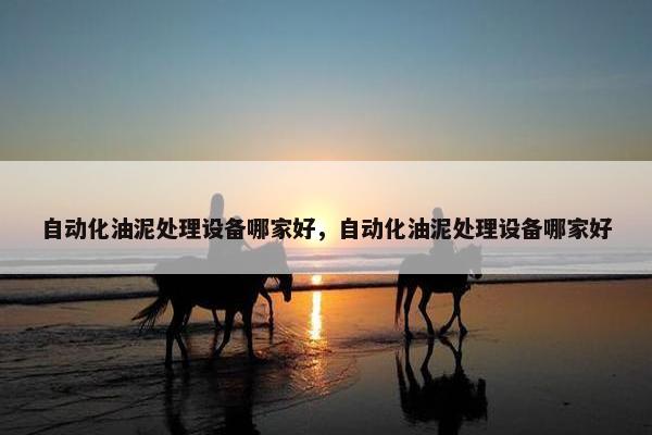 自动化油泥处理设备哪家好，自动化油泥处理设备哪家好