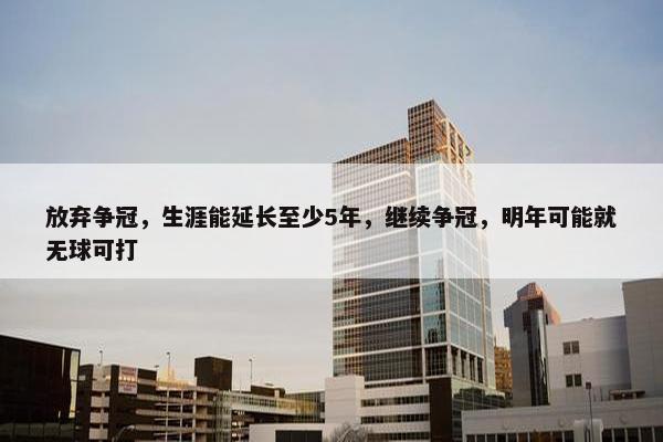 放弃争冠，生涯能延长至少5年，继续争冠，明年可能就无球可打