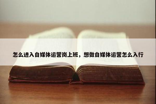 怎么进入自媒体运营岗上班，想做自媒体运营怎么入行