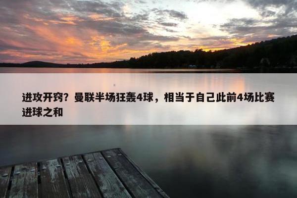 进攻开窍？曼联半场狂轰4球，相当于自己此前4场比赛进球之和