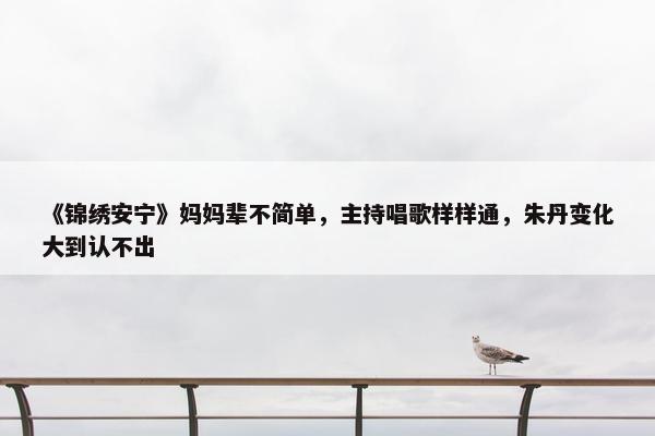 《锦绣安宁》妈妈辈不简单，主持唱歌样样通，朱丹变化大到认不出