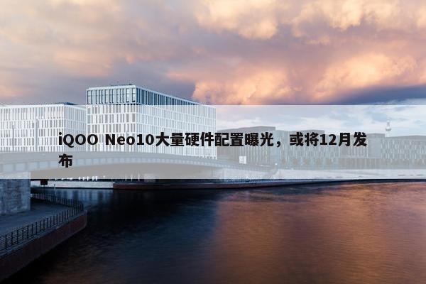 iQOO Neo10大量硬件配置曝光，或将12月发布