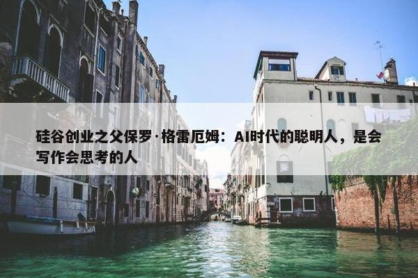 硅谷创业之父保罗·格雷厄姆：AI时代的聪明人，是会写作会思考的人