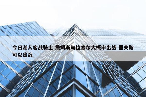 今日湖人客战骑士 詹姆斯与拉塞尔大概率出战 里夫斯可以出战