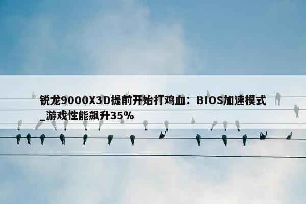 锐龙9000X3D提前开始打鸡血：BIOS加速模式_游戏性能飙升35％